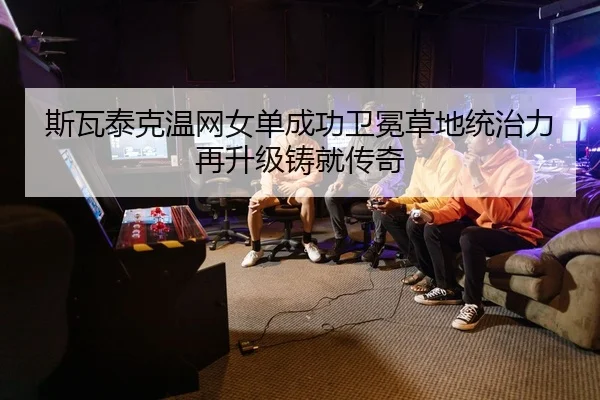 斯瓦泰克温网女单成功卫冕草地统治力再升级铸就传奇